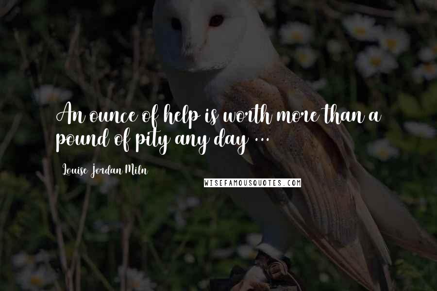 Louise Jordan Miln Quotes: An ounce of help is worth more than a pound of pity any day ...