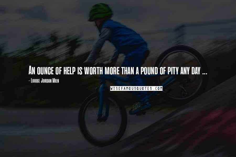 Louise Jordan Miln Quotes: An ounce of help is worth more than a pound of pity any day ...