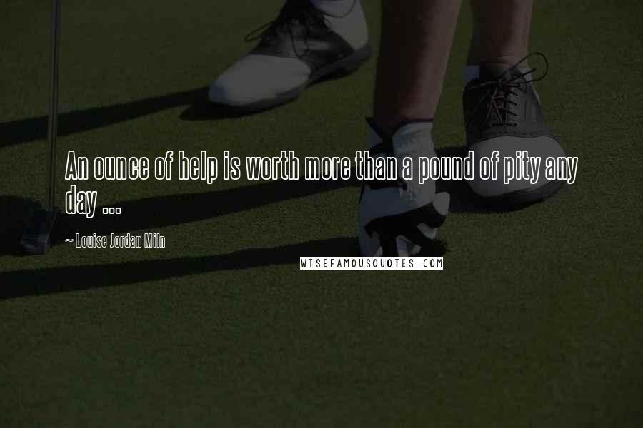 Louise Jordan Miln Quotes: An ounce of help is worth more than a pound of pity any day ...