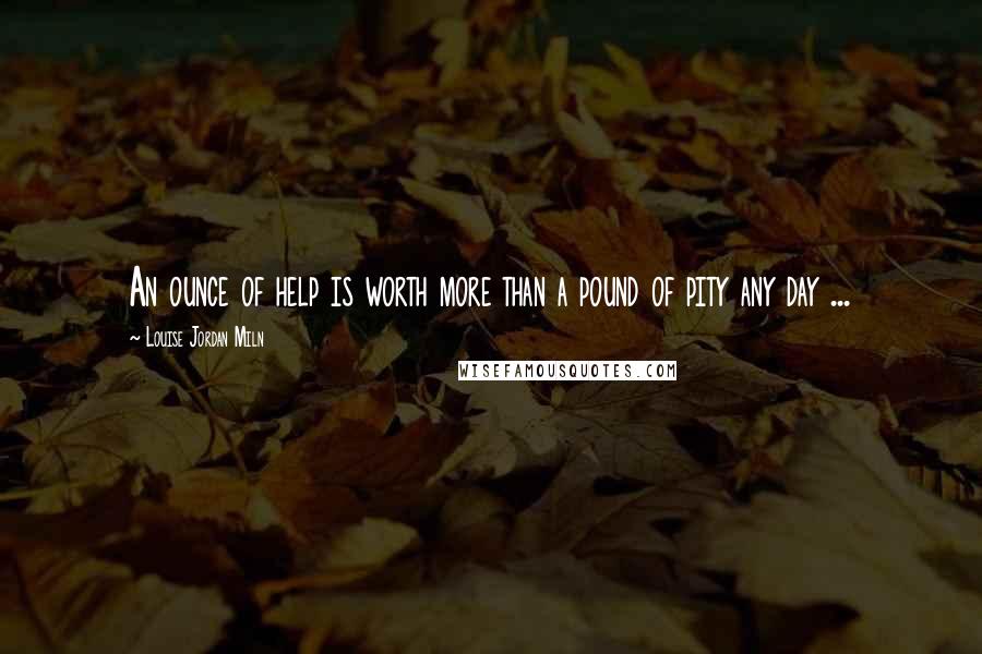 Louise Jordan Miln Quotes: An ounce of help is worth more than a pound of pity any day ...