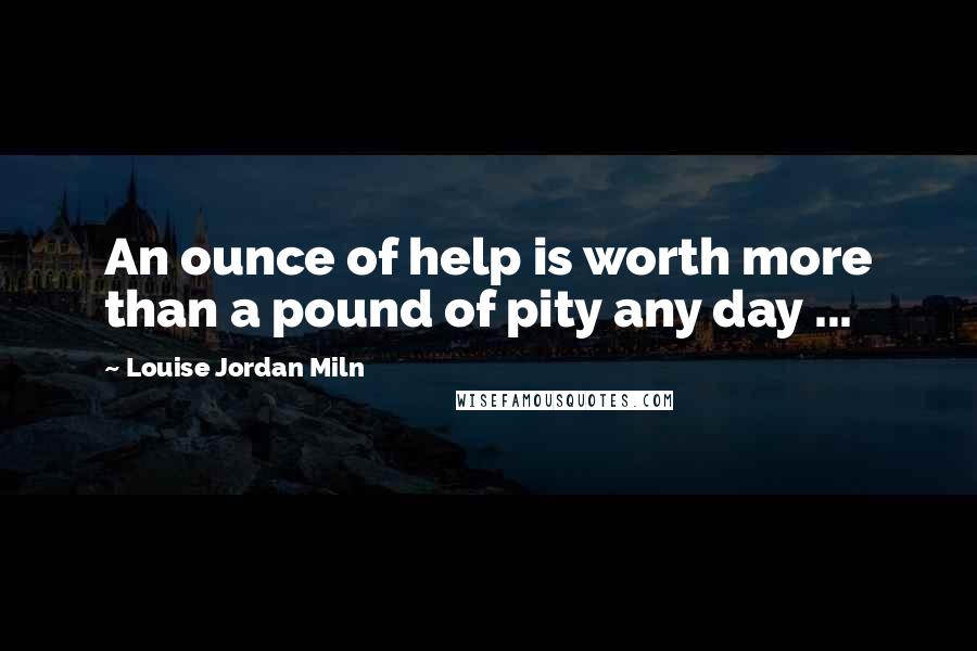 Louise Jordan Miln Quotes: An ounce of help is worth more than a pound of pity any day ...