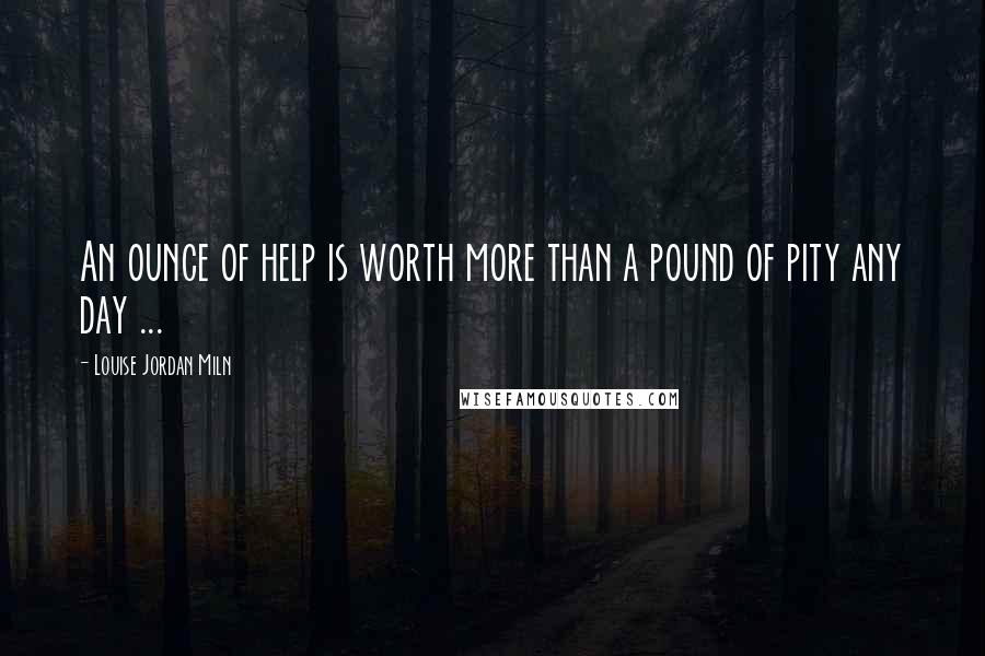 Louise Jordan Miln Quotes: An ounce of help is worth more than a pound of pity any day ...