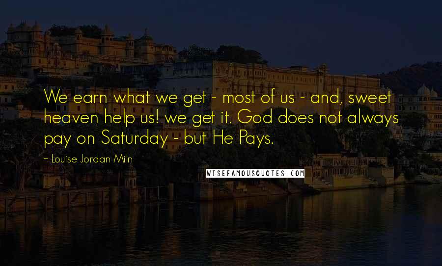 Louise Jordan Miln Quotes: We earn what we get - most of us - and, sweet heaven help us! we get it. God does not always pay on Saturday - but He Pays.