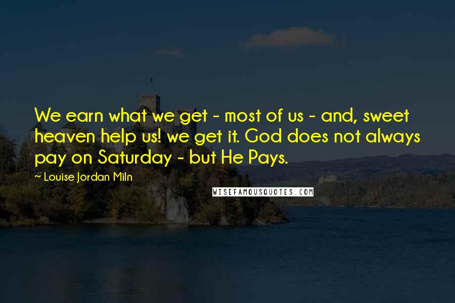Louise Jordan Miln Quotes: We earn what we get - most of us - and, sweet heaven help us! we get it. God does not always pay on Saturday - but He Pays.