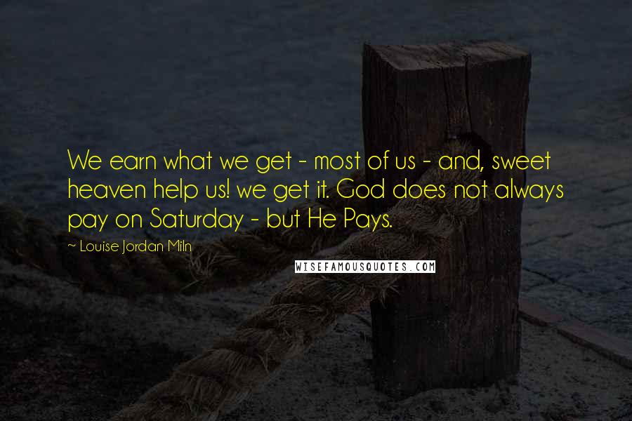 Louise Jordan Miln Quotes: We earn what we get - most of us - and, sweet heaven help us! we get it. God does not always pay on Saturday - but He Pays.