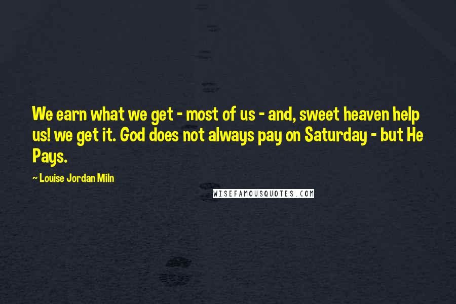 Louise Jordan Miln Quotes: We earn what we get - most of us - and, sweet heaven help us! we get it. God does not always pay on Saturday - but He Pays.