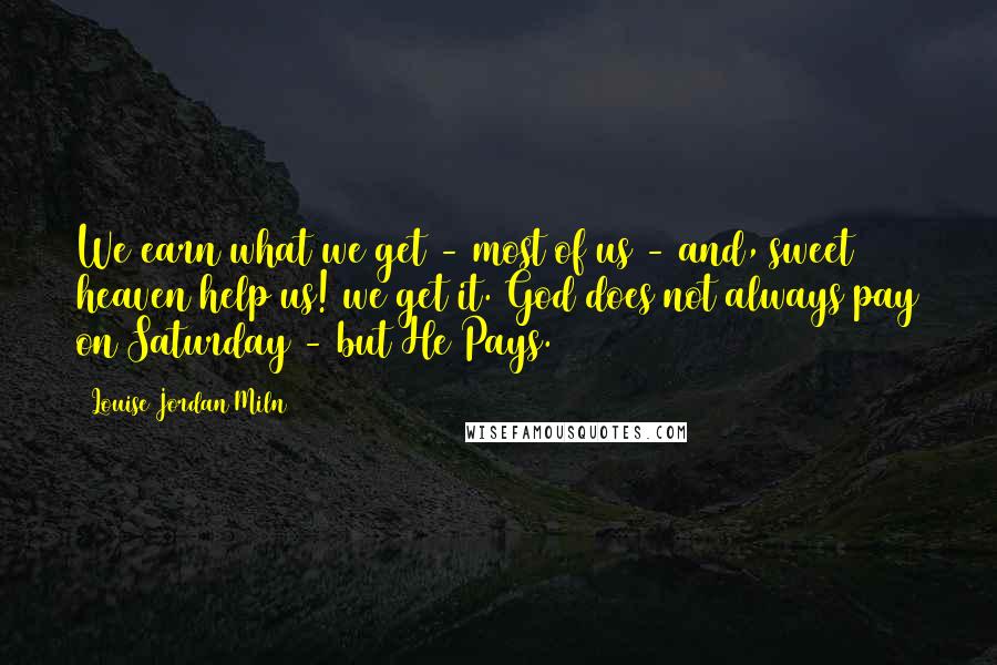 Louise Jordan Miln Quotes: We earn what we get - most of us - and, sweet heaven help us! we get it. God does not always pay on Saturday - but He Pays.