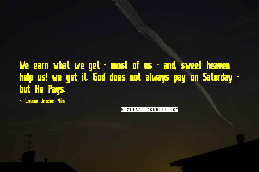 Louise Jordan Miln Quotes: We earn what we get - most of us - and, sweet heaven help us! we get it. God does not always pay on Saturday - but He Pays.