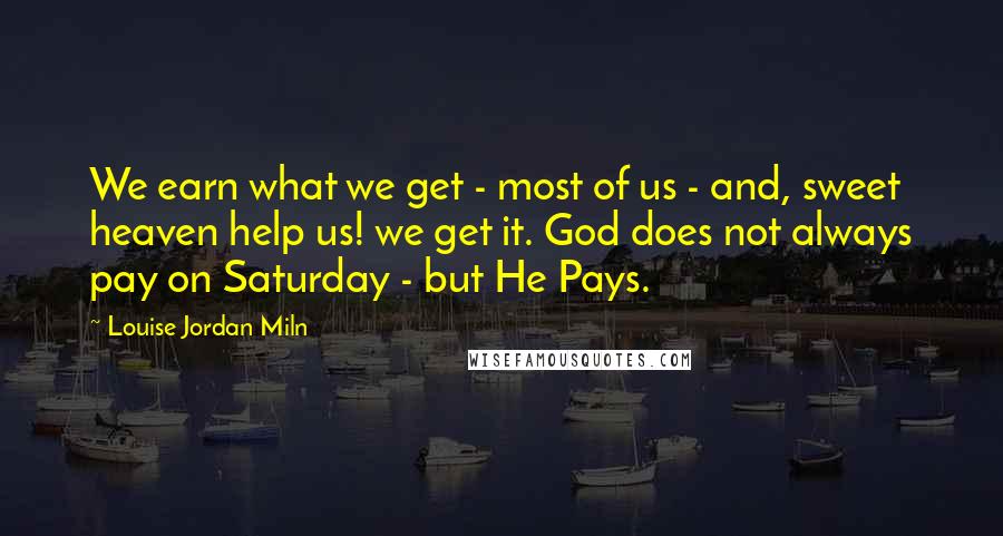 Louise Jordan Miln Quotes: We earn what we get - most of us - and, sweet heaven help us! we get it. God does not always pay on Saturday - but He Pays.