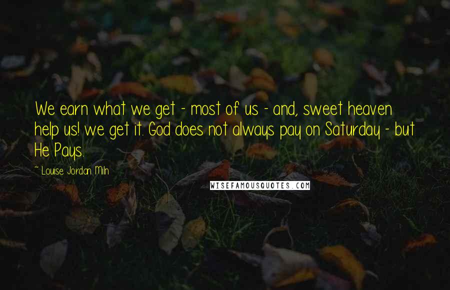 Louise Jordan Miln Quotes: We earn what we get - most of us - and, sweet heaven help us! we get it. God does not always pay on Saturday - but He Pays.