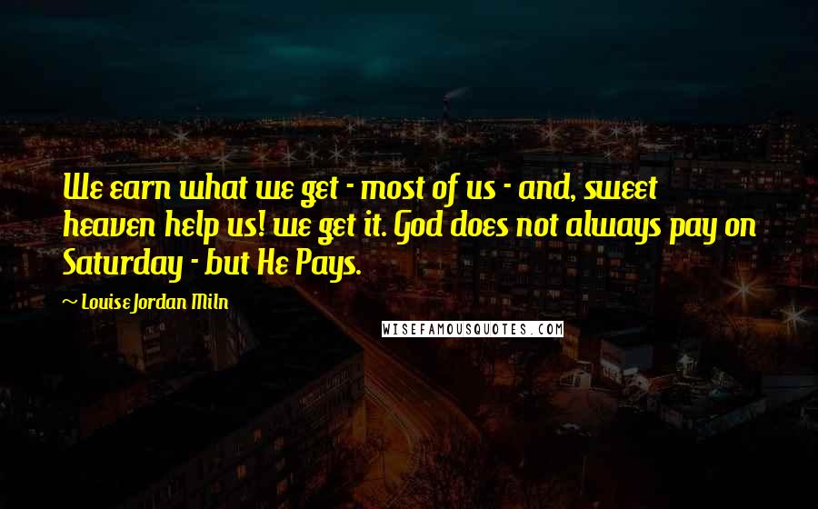 Louise Jordan Miln Quotes: We earn what we get - most of us - and, sweet heaven help us! we get it. God does not always pay on Saturday - but He Pays.