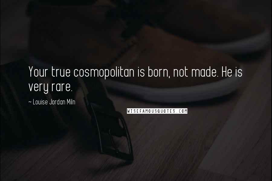 Louise Jordan Miln Quotes: Your true cosmopolitan is born, not made. He is very rare.