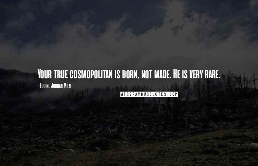 Louise Jordan Miln Quotes: Your true cosmopolitan is born, not made. He is very rare.