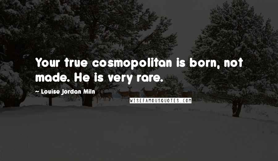 Louise Jordan Miln Quotes: Your true cosmopolitan is born, not made. He is very rare.