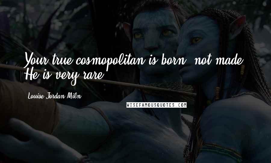 Louise Jordan Miln Quotes: Your true cosmopolitan is born, not made. He is very rare.