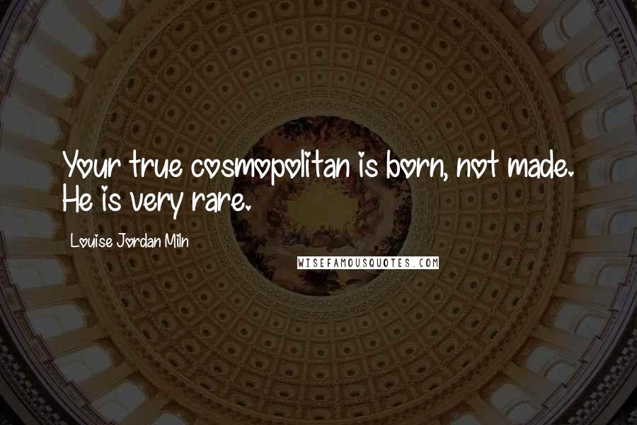 Louise Jordan Miln Quotes: Your true cosmopolitan is born, not made. He is very rare.