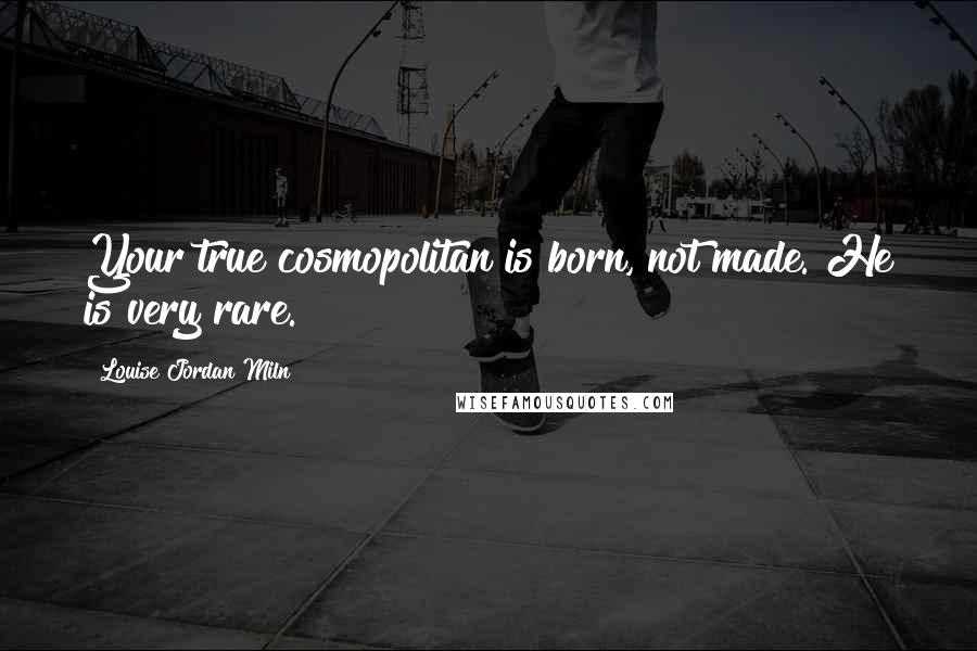 Louise Jordan Miln Quotes: Your true cosmopolitan is born, not made. He is very rare.