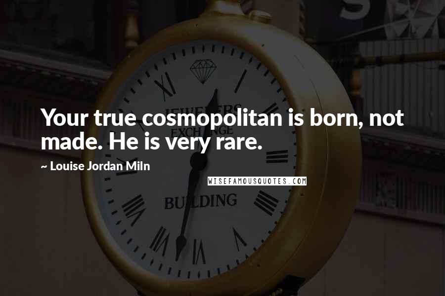 Louise Jordan Miln Quotes: Your true cosmopolitan is born, not made. He is very rare.