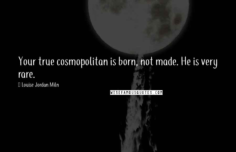 Louise Jordan Miln Quotes: Your true cosmopolitan is born, not made. He is very rare.