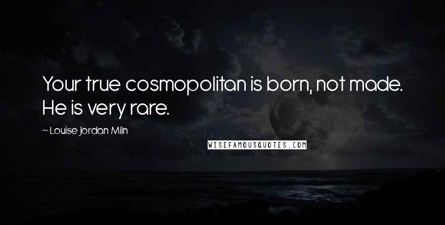 Louise Jordan Miln Quotes: Your true cosmopolitan is born, not made. He is very rare.