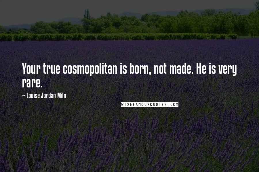 Louise Jordan Miln Quotes: Your true cosmopolitan is born, not made. He is very rare.