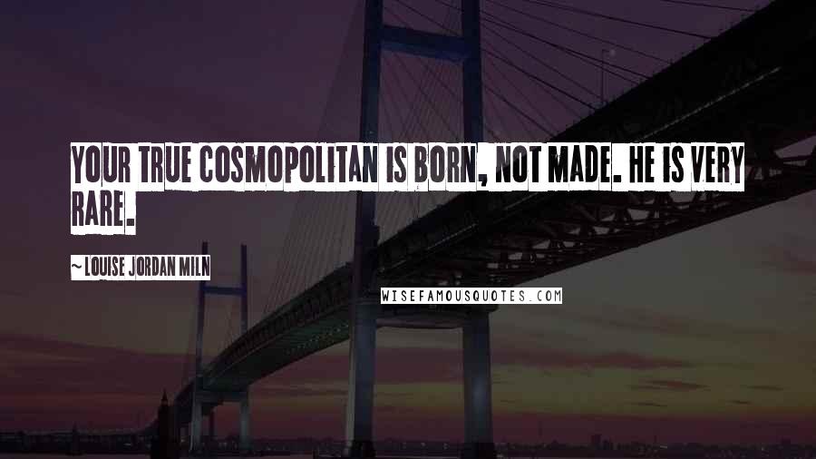 Louise Jordan Miln Quotes: Your true cosmopolitan is born, not made. He is very rare.