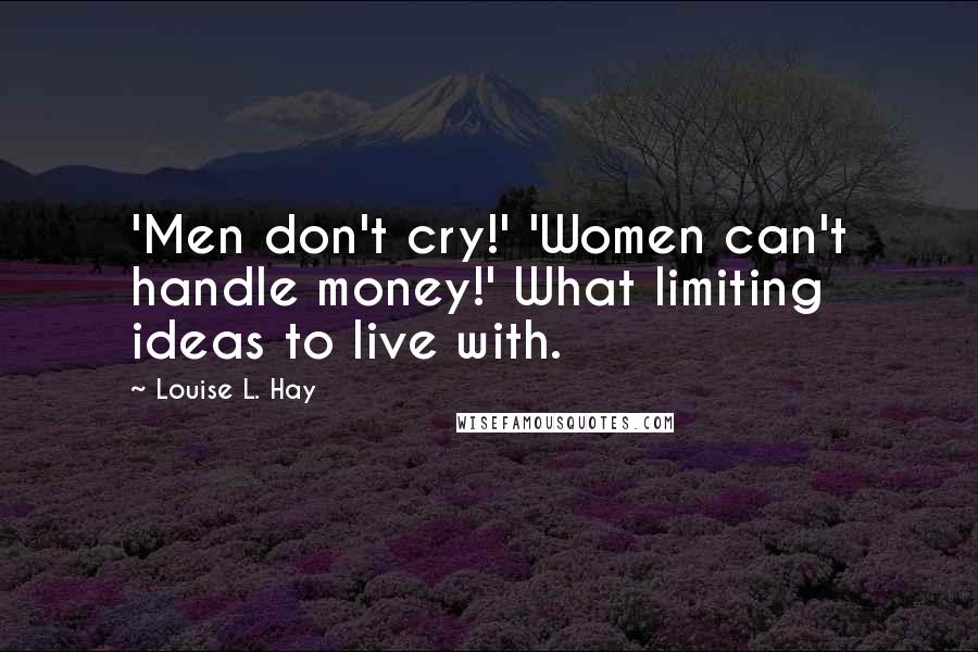 Louise L. Hay Quotes: 'Men don't cry!' 'Women can't handle money!' What limiting ideas to live with.