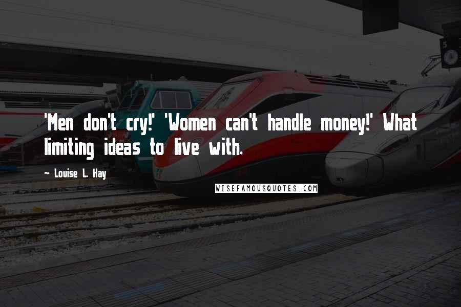 Louise L. Hay Quotes: 'Men don't cry!' 'Women can't handle money!' What limiting ideas to live with.