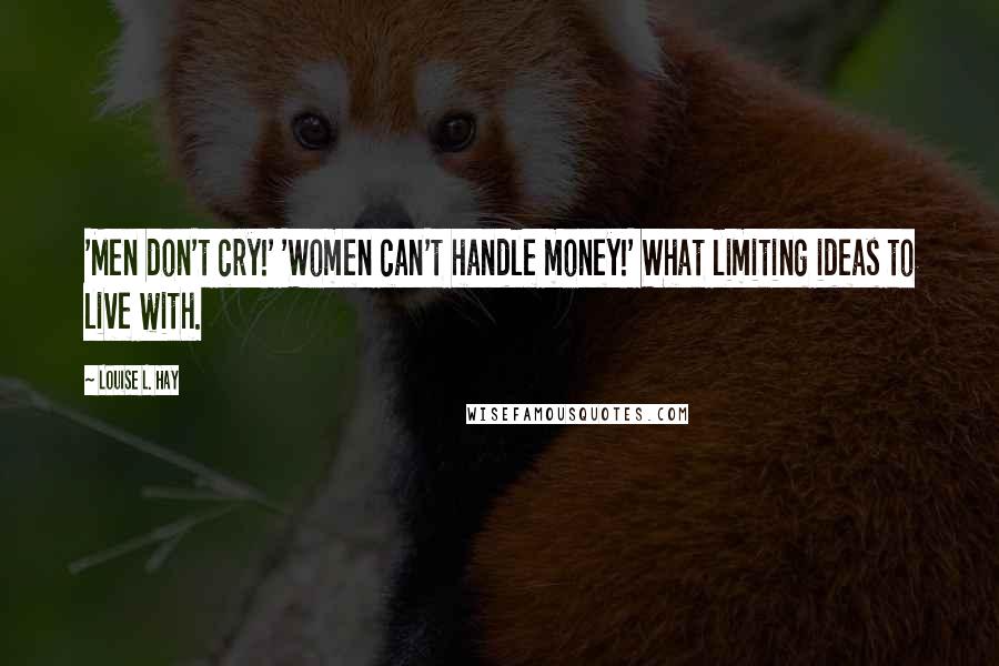 Louise L. Hay Quotes: 'Men don't cry!' 'Women can't handle money!' What limiting ideas to live with.