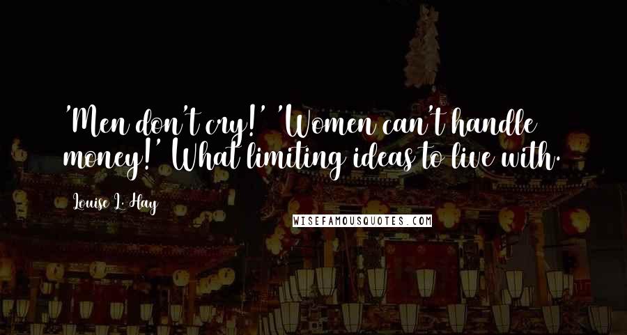 Louise L. Hay Quotes: 'Men don't cry!' 'Women can't handle money!' What limiting ideas to live with.