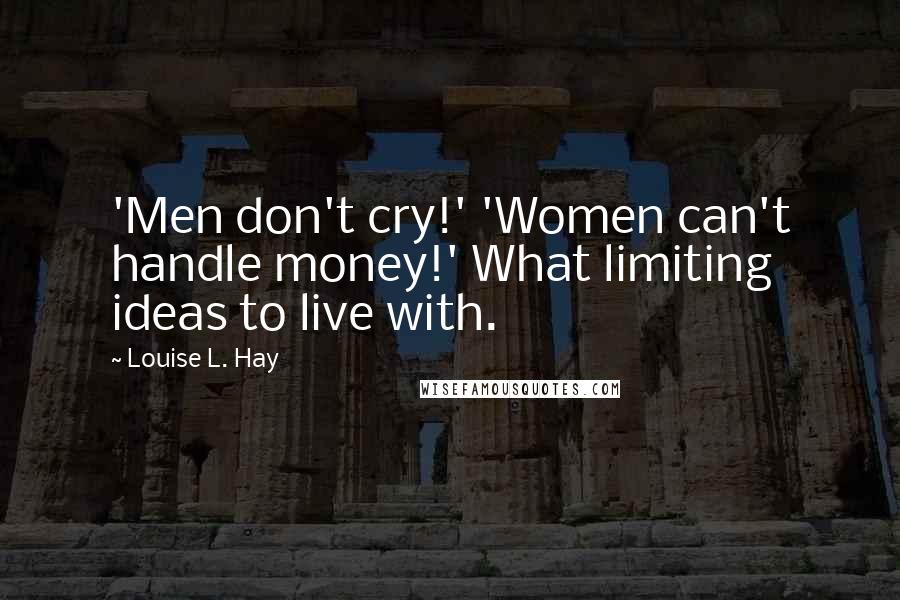Louise L. Hay Quotes: 'Men don't cry!' 'Women can't handle money!' What limiting ideas to live with.