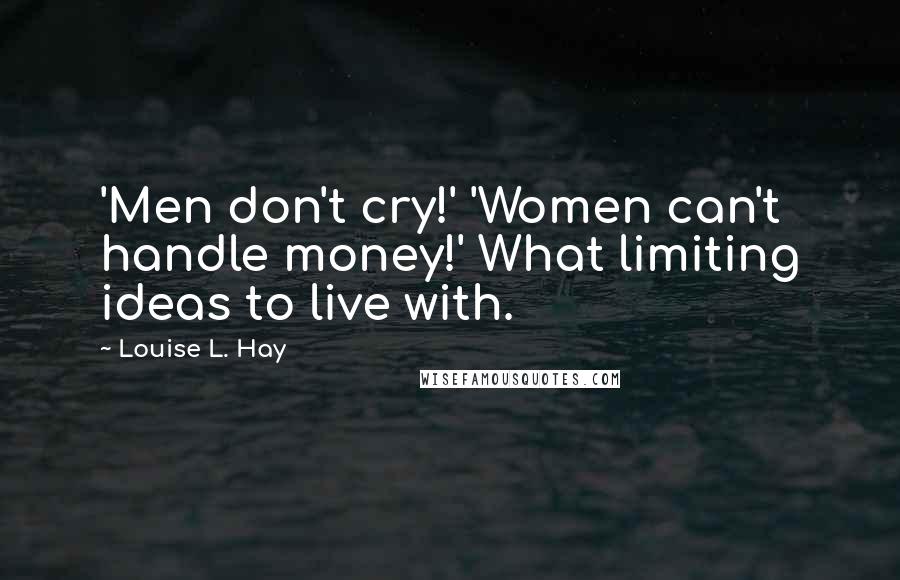 Louise L. Hay Quotes: 'Men don't cry!' 'Women can't handle money!' What limiting ideas to live with.