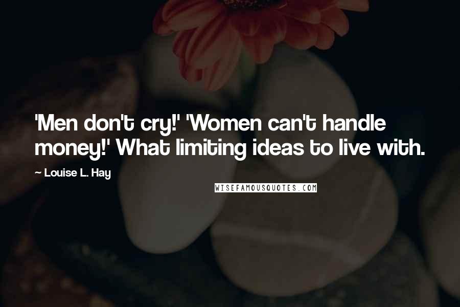 Louise L. Hay Quotes: 'Men don't cry!' 'Women can't handle money!' What limiting ideas to live with.