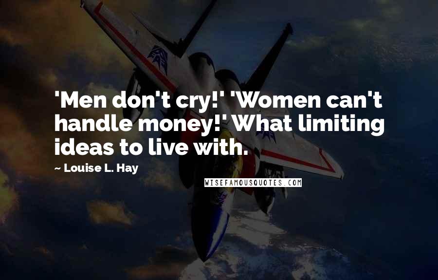 Louise L. Hay Quotes: 'Men don't cry!' 'Women can't handle money!' What limiting ideas to live with.