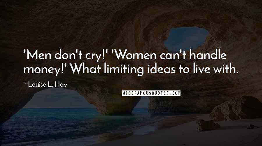 Louise L. Hay Quotes: 'Men don't cry!' 'Women can't handle money!' What limiting ideas to live with.