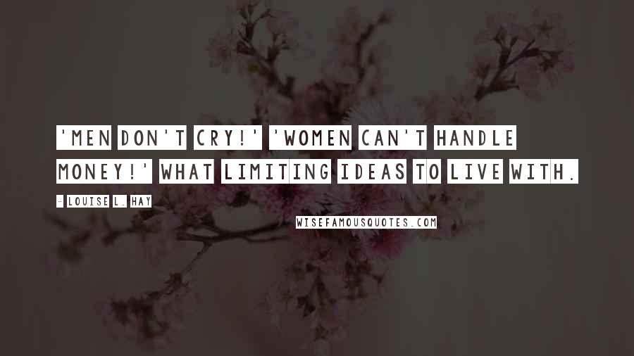 Louise L. Hay Quotes: 'Men don't cry!' 'Women can't handle money!' What limiting ideas to live with.