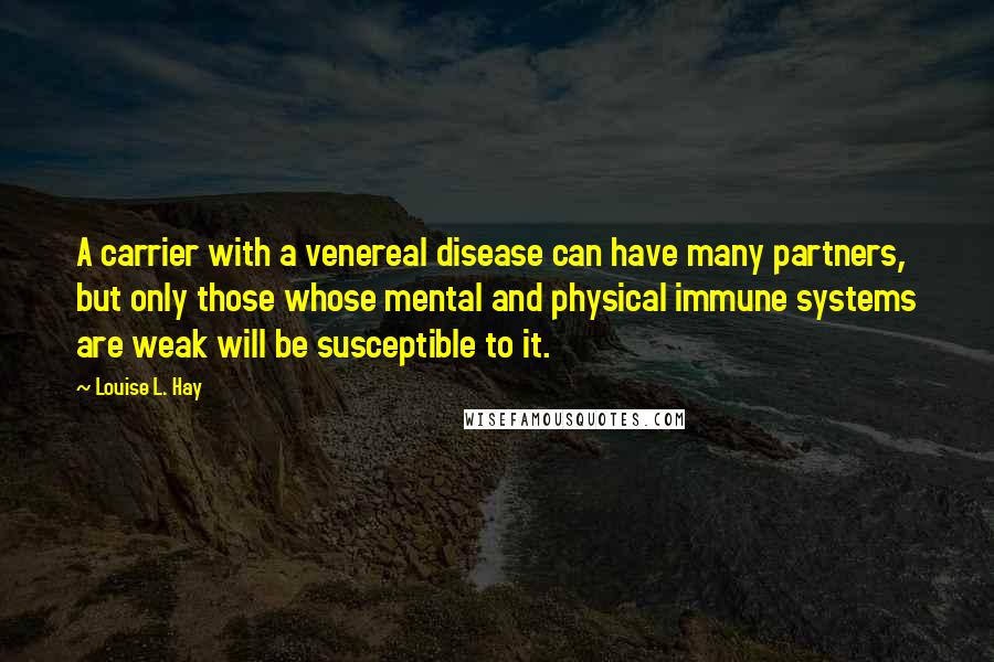 Louise L. Hay Quotes: A carrier with a venereal disease can have many partners, but only those whose mental and physical immune systems are weak will be susceptible to it.