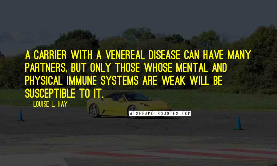 Louise L. Hay Quotes: A carrier with a venereal disease can have many partners, but only those whose mental and physical immune systems are weak will be susceptible to it.