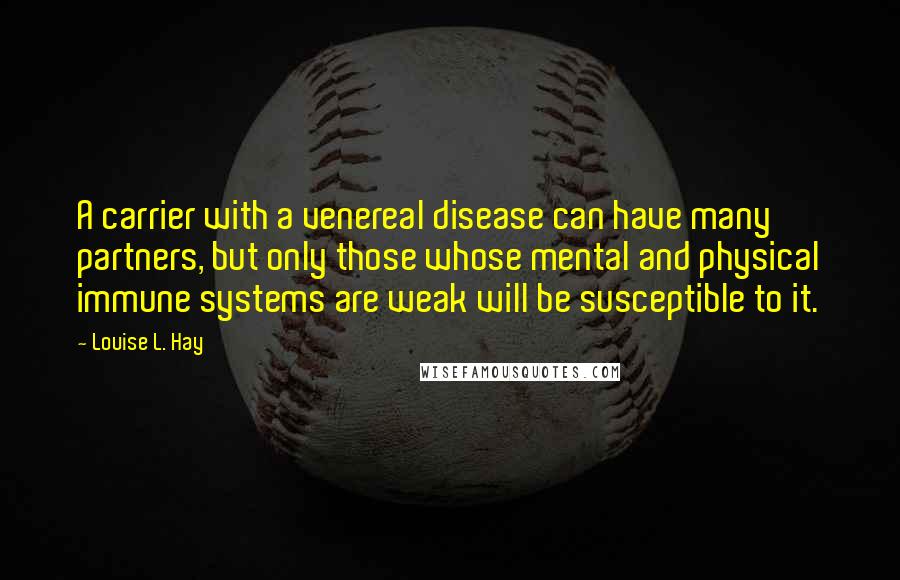 Louise L. Hay Quotes: A carrier with a venereal disease can have many partners, but only those whose mental and physical immune systems are weak will be susceptible to it.