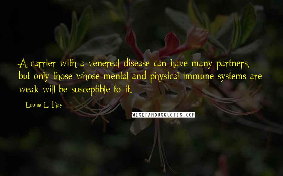 Louise L. Hay Quotes: A carrier with a venereal disease can have many partners, but only those whose mental and physical immune systems are weak will be susceptible to it.