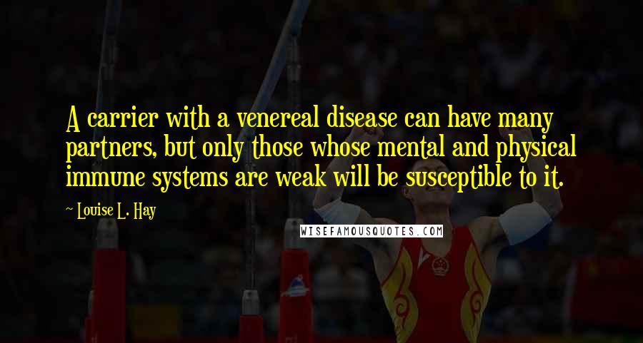 Louise L. Hay Quotes: A carrier with a venereal disease can have many partners, but only those whose mental and physical immune systems are weak will be susceptible to it.