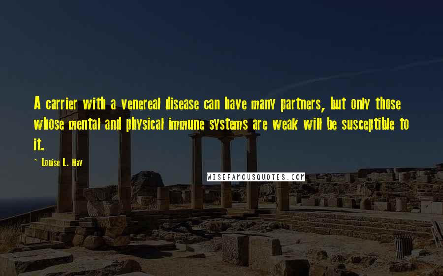 Louise L. Hay Quotes: A carrier with a venereal disease can have many partners, but only those whose mental and physical immune systems are weak will be susceptible to it.