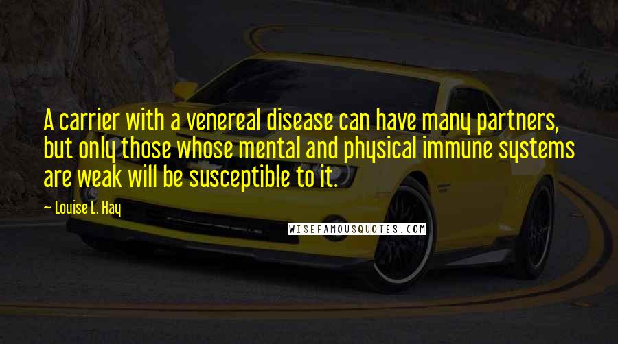 Louise L. Hay Quotes: A carrier with a venereal disease can have many partners, but only those whose mental and physical immune systems are weak will be susceptible to it.