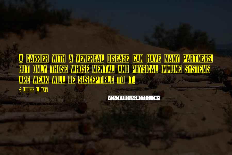 Louise L. Hay Quotes: A carrier with a venereal disease can have many partners, but only those whose mental and physical immune systems are weak will be susceptible to it.