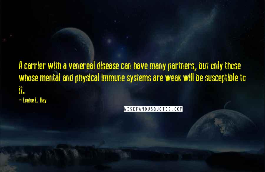 Louise L. Hay Quotes: A carrier with a venereal disease can have many partners, but only those whose mental and physical immune systems are weak will be susceptible to it.