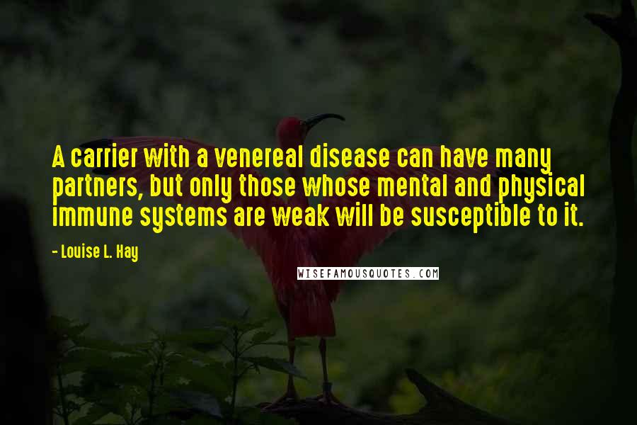 Louise L. Hay Quotes: A carrier with a venereal disease can have many partners, but only those whose mental and physical immune systems are weak will be susceptible to it.