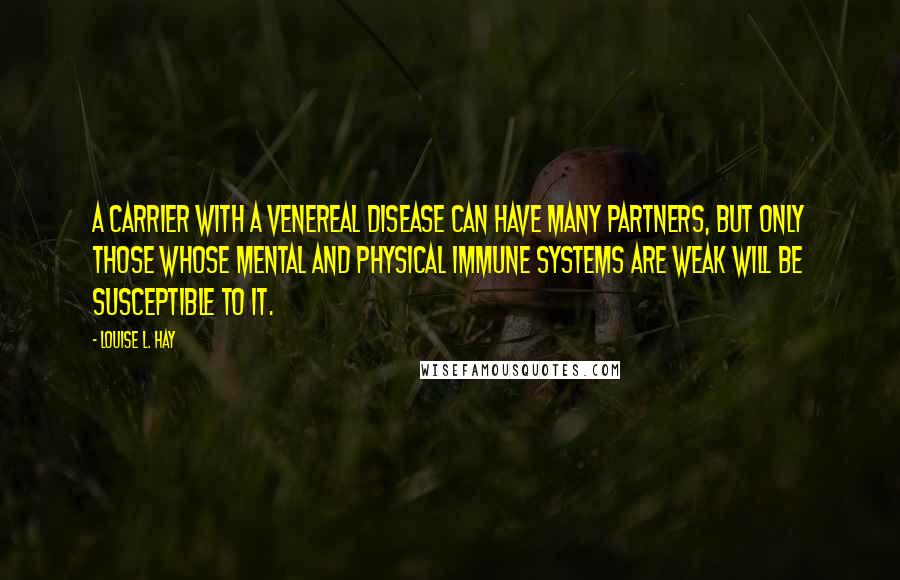 Louise L. Hay Quotes: A carrier with a venereal disease can have many partners, but only those whose mental and physical immune systems are weak will be susceptible to it.