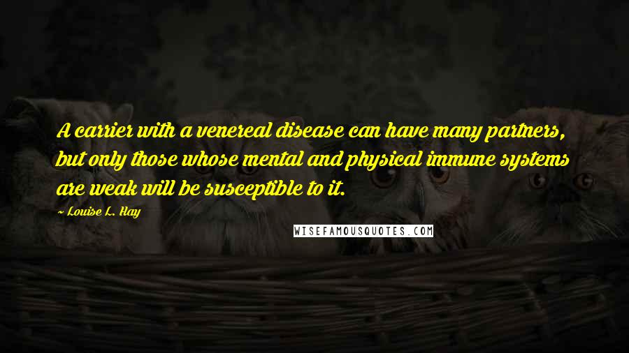 Louise L. Hay Quotes: A carrier with a venereal disease can have many partners, but only those whose mental and physical immune systems are weak will be susceptible to it.
