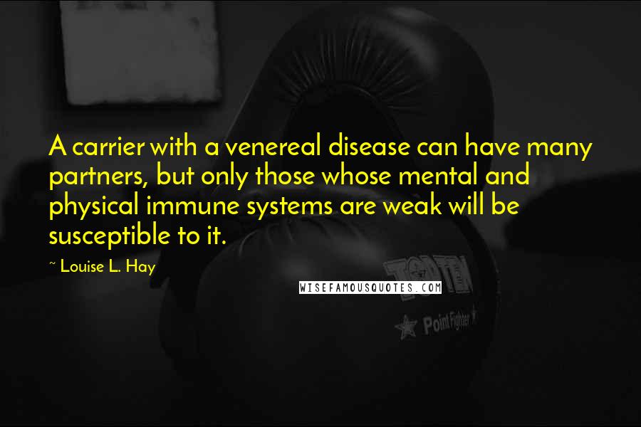 Louise L. Hay Quotes: A carrier with a venereal disease can have many partners, but only those whose mental and physical immune systems are weak will be susceptible to it.