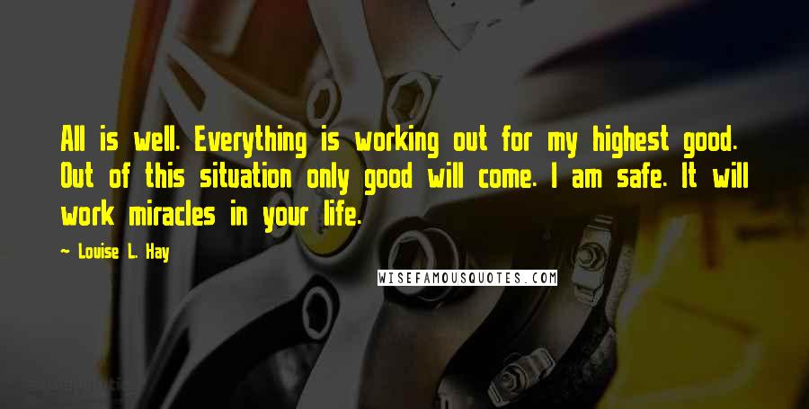 Louise L. Hay Quotes: All is well. Everything is working out for my highest good. Out of this situation only good will come. I am safe. It will work miracles in your life.